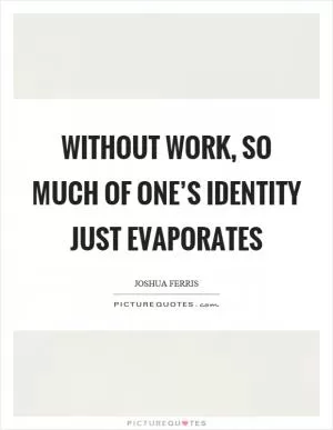 Without work, so much of one’s identity just evaporates Picture Quote #1