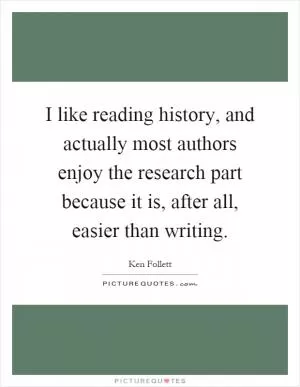 I like reading history, and actually most authors enjoy the research part because it is, after all, easier than writing Picture Quote #1