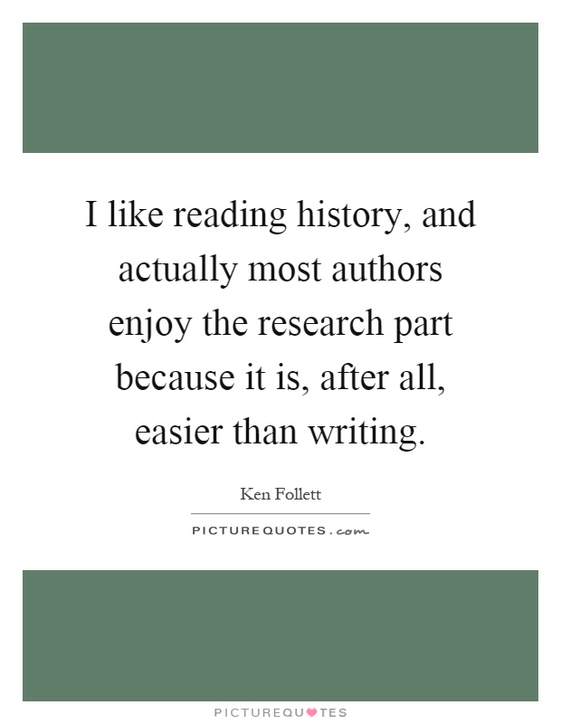I like reading history, and actually most authors enjoy the research part because it is, after all, easier than writing Picture Quote #1