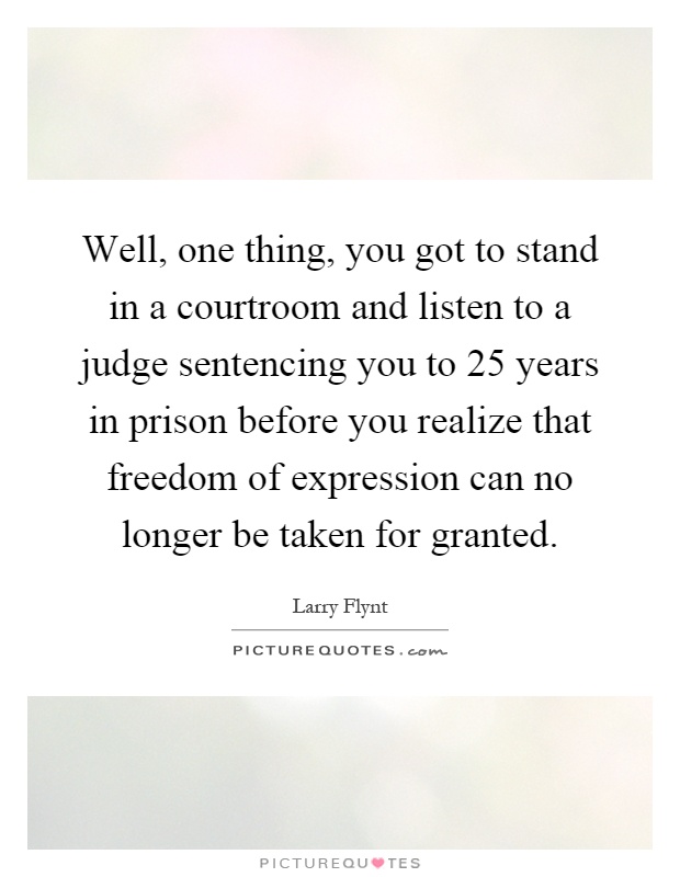 Well, one thing, you got to stand in a courtroom and listen to a judge sentencing you to 25 years in prison before you realize that freedom of expression can no longer be taken for granted Picture Quote #1