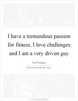 I have a tremendous passion for fitness, I love challenges and I am a very driven guy Picture Quote #1