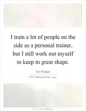 I train a lot of people on the side as a personal trainer, but I still work out myself to keep in great shape Picture Quote #1