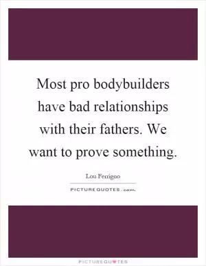 Most pro bodybuilders have bad relationships with their fathers. We want to prove something Picture Quote #1