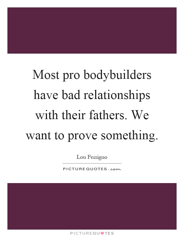 Most pro bodybuilders have bad relationships with their fathers. We want to prove something Picture Quote #1