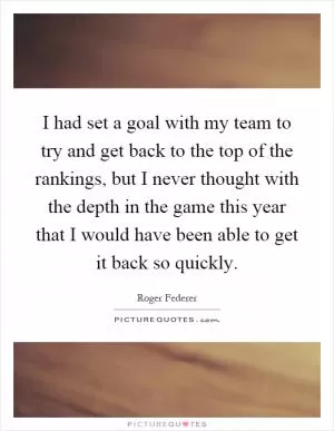 I had set a goal with my team to try and get back to the top of the rankings, but I never thought with the depth in the game this year that I would have been able to get it back so quickly Picture Quote #1