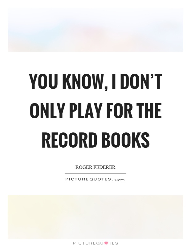 You know, I don't only play for the record books Picture Quote #1