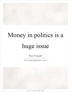 Money in politics is a huge issue Picture Quote #1
