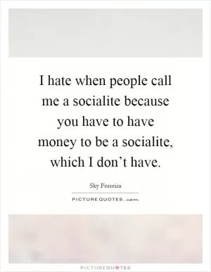 I hate when people call me a socialite because you have to have money to be a socialite, which I don’t have Picture Quote #1
