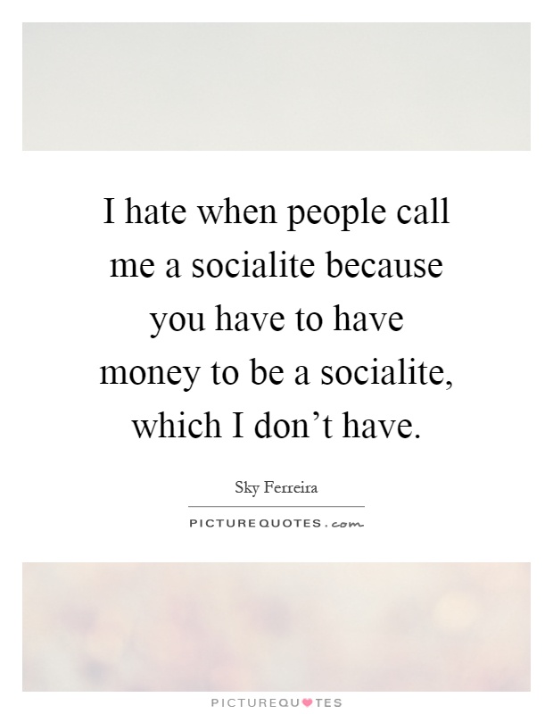 I hate when people call me a socialite because you have to have money to be a socialite, which I don't have Picture Quote #1