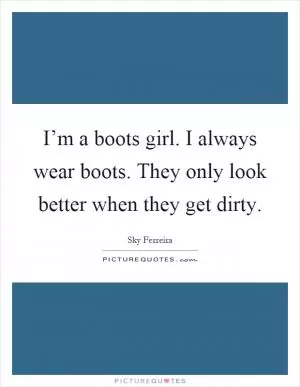 I’m a boots girl. I always wear boots. They only look better when they get dirty Picture Quote #1