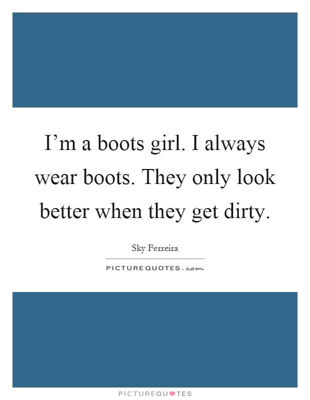 I'm a boots girl. I always wear boots. They only look better when they get dirty Picture Quote #1