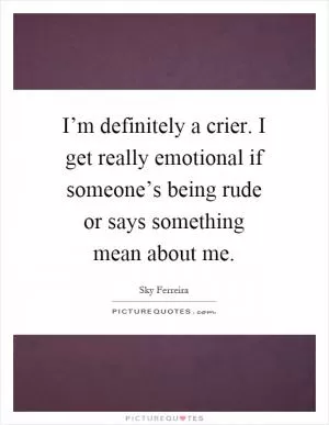 I’m definitely a crier. I get really emotional if someone’s being rude or says something mean about me Picture Quote #1
