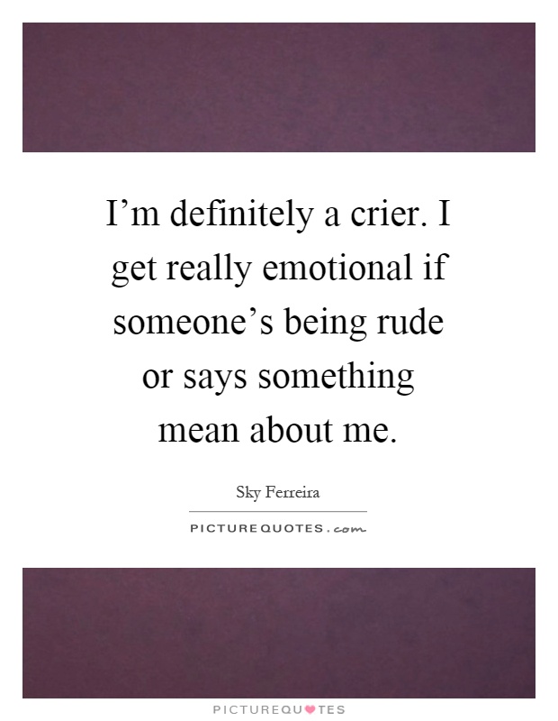 I'm definitely a crier. I get really emotional if someone's being rude or says something mean about me Picture Quote #1