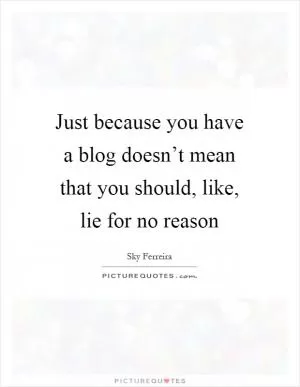 Just because you have a blog doesn’t mean that you should, like, lie for no reason Picture Quote #1