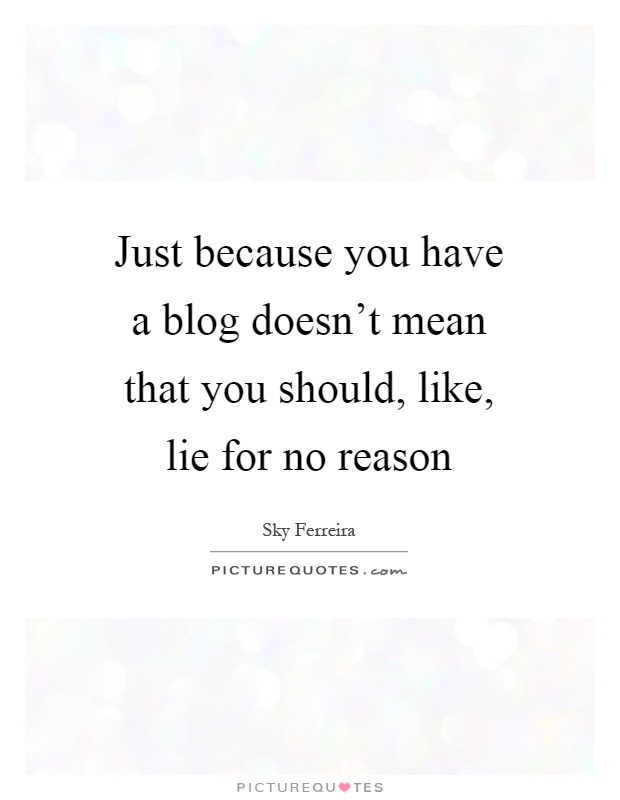 Just because you have a blog doesn't mean that you should, like, lie for no reason Picture Quote #1