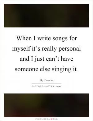 When I write songs for myself it’s really personal and I just can’t have someone else singing it Picture Quote #1