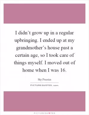 I didn’t grow up in a regular upbringing. I ended up at my grandmother’s house past a certain age, so I took care of things myself. I moved out of home when I was 16 Picture Quote #1