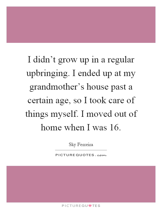I didn't grow up in a regular upbringing. I ended up at my grandmother's house past a certain age, so I took care of things myself. I moved out of home when I was 16 Picture Quote #1