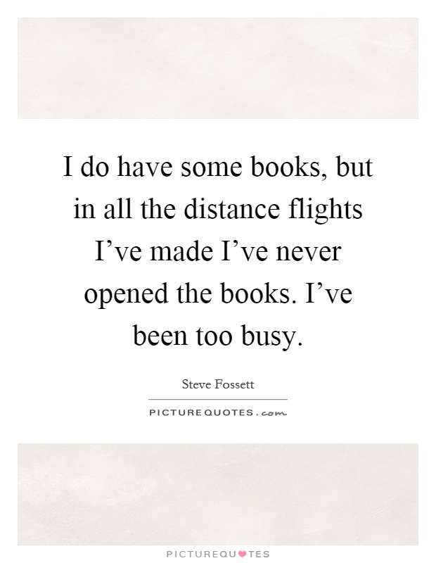 I do have some books, but in all the distance flights I've made I've never opened the books. I've been too busy Picture Quote #1