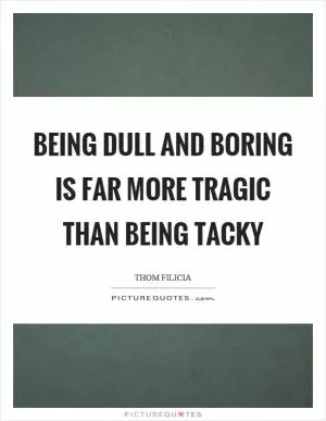 Being dull and boring is far more tragic than being tacky Picture Quote #1