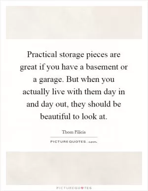 Practical storage pieces are great if you have a basement or a garage. But when you actually live with them day in and day out, they should be beautiful to look at Picture Quote #1