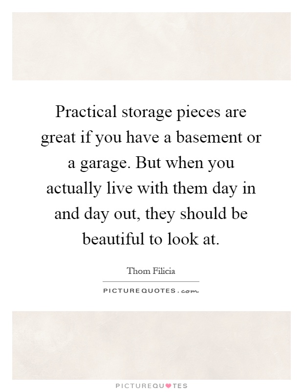 Practical storage pieces are great if you have a basement or a garage. But when you actually live with them day in and day out, they should be beautiful to look at Picture Quote #1