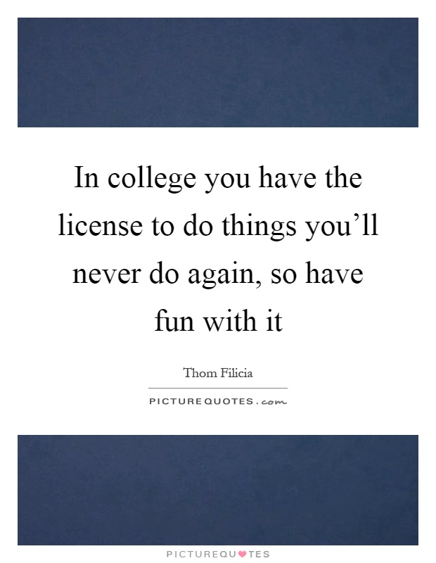 In college you have the license to do things you'll never do again, so have fun with it Picture Quote #1