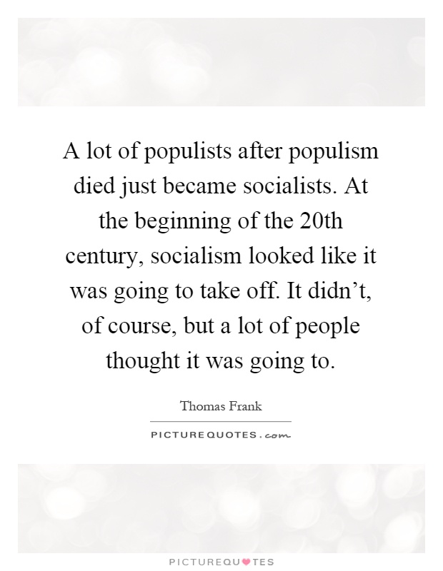 A lot of populists after populism died just became socialists. At the beginning of the 20th century, socialism looked like it was going to take off. It didn't, of course, but a lot of people thought it was going to Picture Quote #1