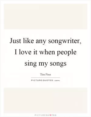 Just like any songwriter, I love it when people sing my songs Picture Quote #1