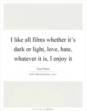 I like all films whether it’s dark or light, love, hate, whatever it is, I enjoy it Picture Quote #1