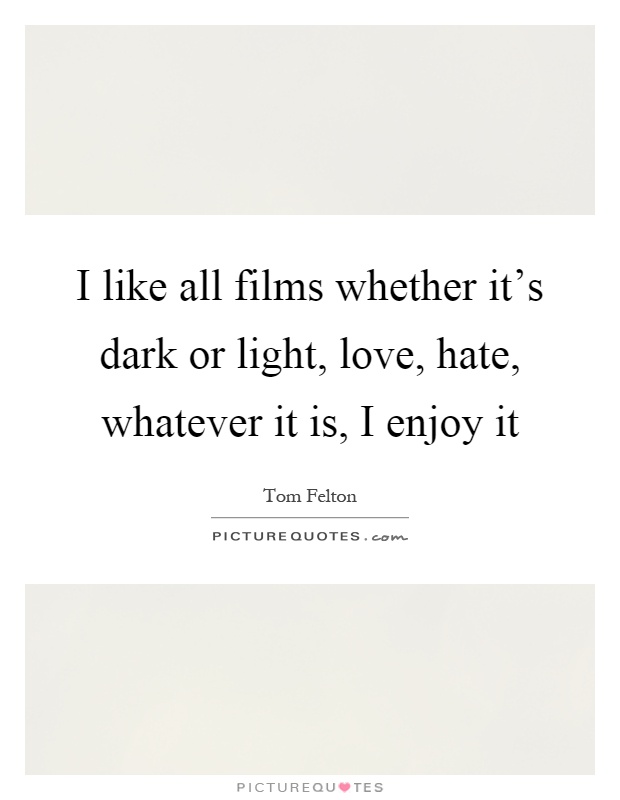 I like all films whether it's dark or light, love, hate, whatever it is, I enjoy it Picture Quote #1