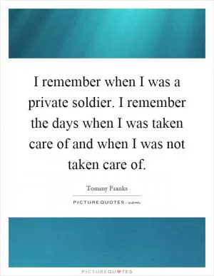 I remember when I was a private soldier. I remember the days when I was taken care of and when I was not taken care of Picture Quote #1