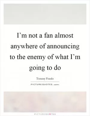 I’m not a fan almost anywhere of announcing to the enemy of what I’m going to do Picture Quote #1