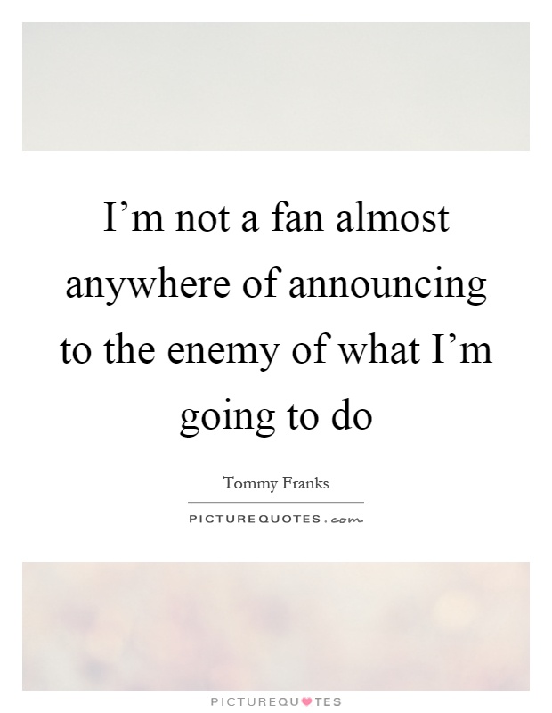 I'm not a fan almost anywhere of announcing to the enemy of what I'm going to do Picture Quote #1