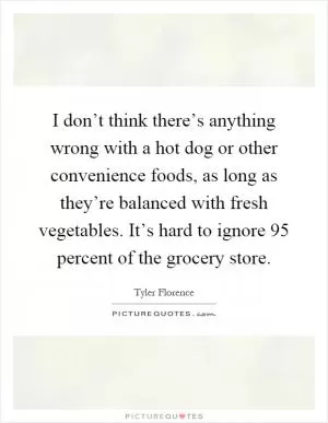 I don’t think there’s anything wrong with a hot dog or other convenience foods, as long as they’re balanced with fresh vegetables. It’s hard to ignore 95 percent of the grocery store Picture Quote #1