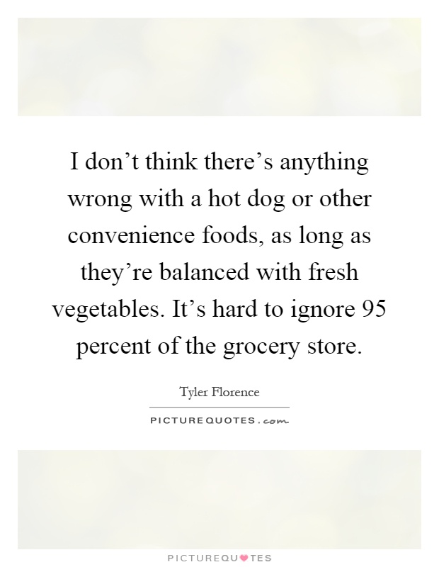 I don't think there's anything wrong with a hot dog or other convenience foods, as long as they're balanced with fresh vegetables. It's hard to ignore 95 percent of the grocery store Picture Quote #1