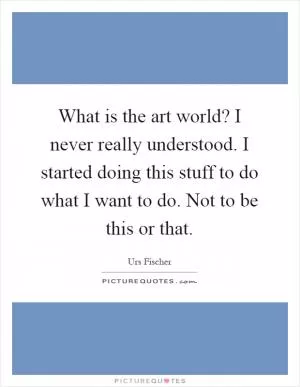 What is the art world? I never really understood. I started doing this stuff to do what I want to do. Not to be this or that Picture Quote #1