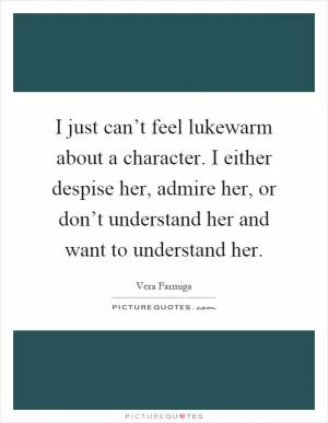I just can’t feel lukewarm about a character. I either despise her, admire her, or don’t understand her and want to understand her Picture Quote #1
