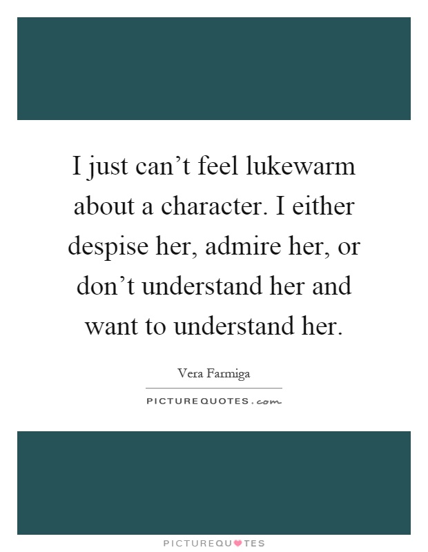 I just can't feel lukewarm about a character. I either despise her, admire her, or don't understand her and want to understand her Picture Quote #1