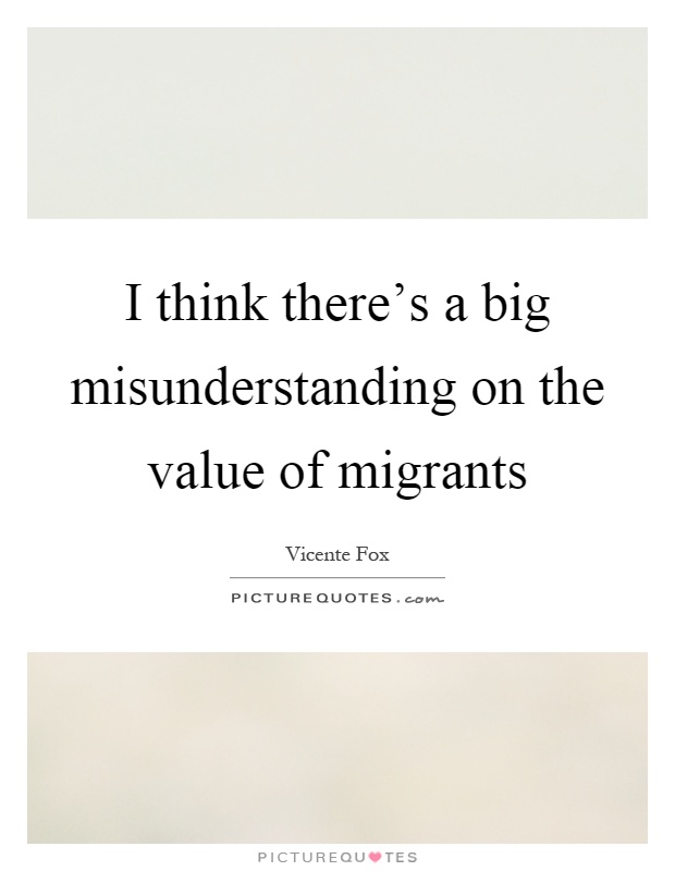 I think there's a big misunderstanding on the value of migrants Picture Quote #1