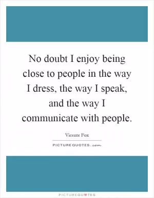 No doubt I enjoy being close to people in the way I dress, the way I speak, and the way I communicate with people Picture Quote #1