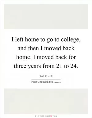 I left home to go to college, and then I moved back home. I moved back for three years from 21 to 24 Picture Quote #1