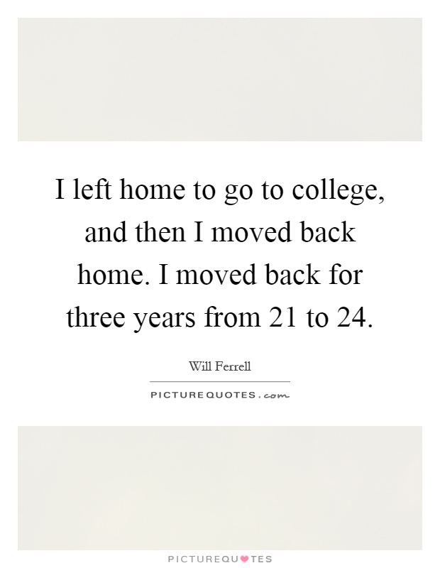 I left home to go to college, and then I moved back home. I moved back for three years from 21 to 24 Picture Quote #1