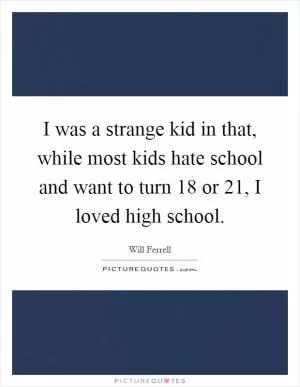 I was a strange kid in that, while most kids hate school and want to turn 18 or 21, I loved high school Picture Quote #1