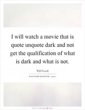 I will watch a movie that is quote unquote dark and not get the qualification of what is dark and what is not Picture Quote #1