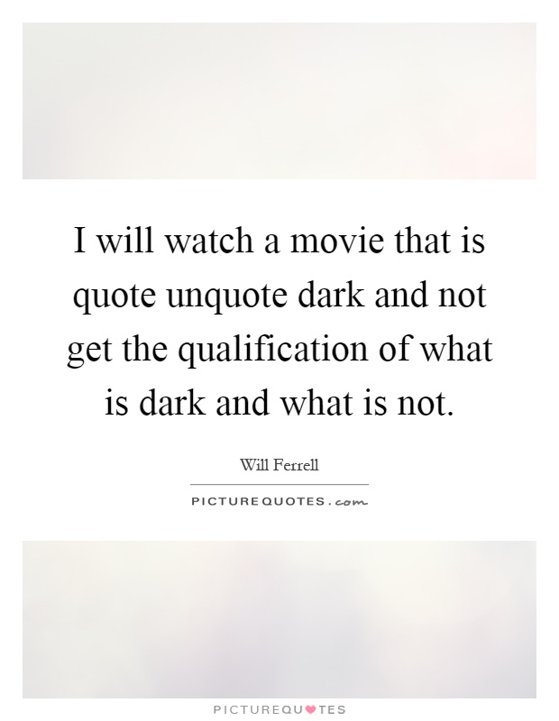 I will watch a movie that is quote unquote dark and not get the qualification of what is dark and what is not Picture Quote #1