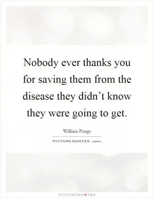 Nobody ever thanks you for saving them from the disease they didn’t know they were going to get Picture Quote #1