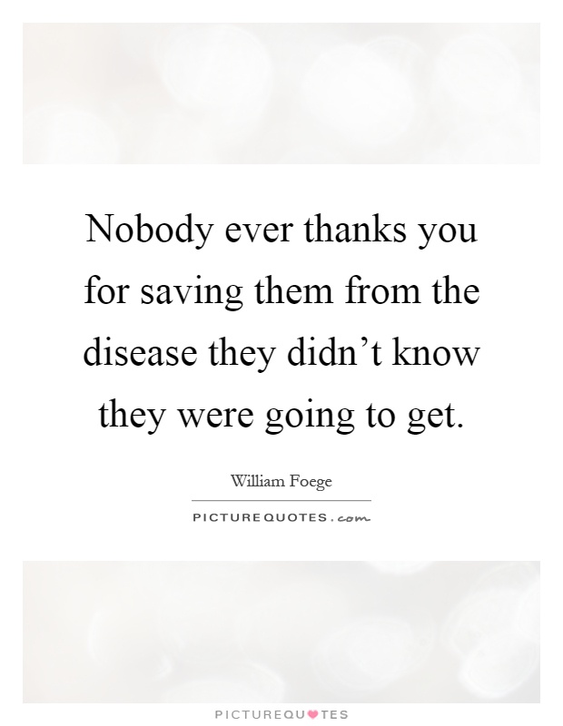 Nobody ever thanks you for saving them from the disease they didn't know they were going to get Picture Quote #1