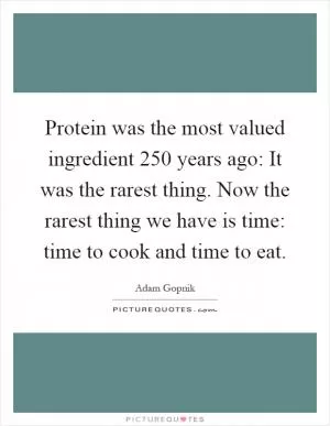 Protein was the most valued ingredient 250 years ago: It was the rarest thing. Now the rarest thing we have is time: time to cook and time to eat Picture Quote #1