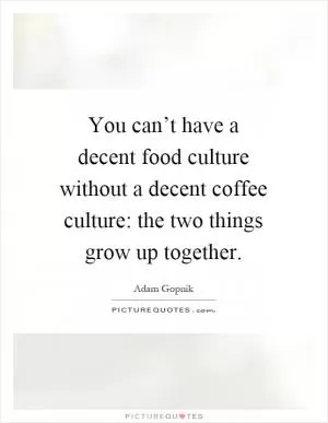 You can’t have a decent food culture without a decent coffee culture: the two things grow up together Picture Quote #1